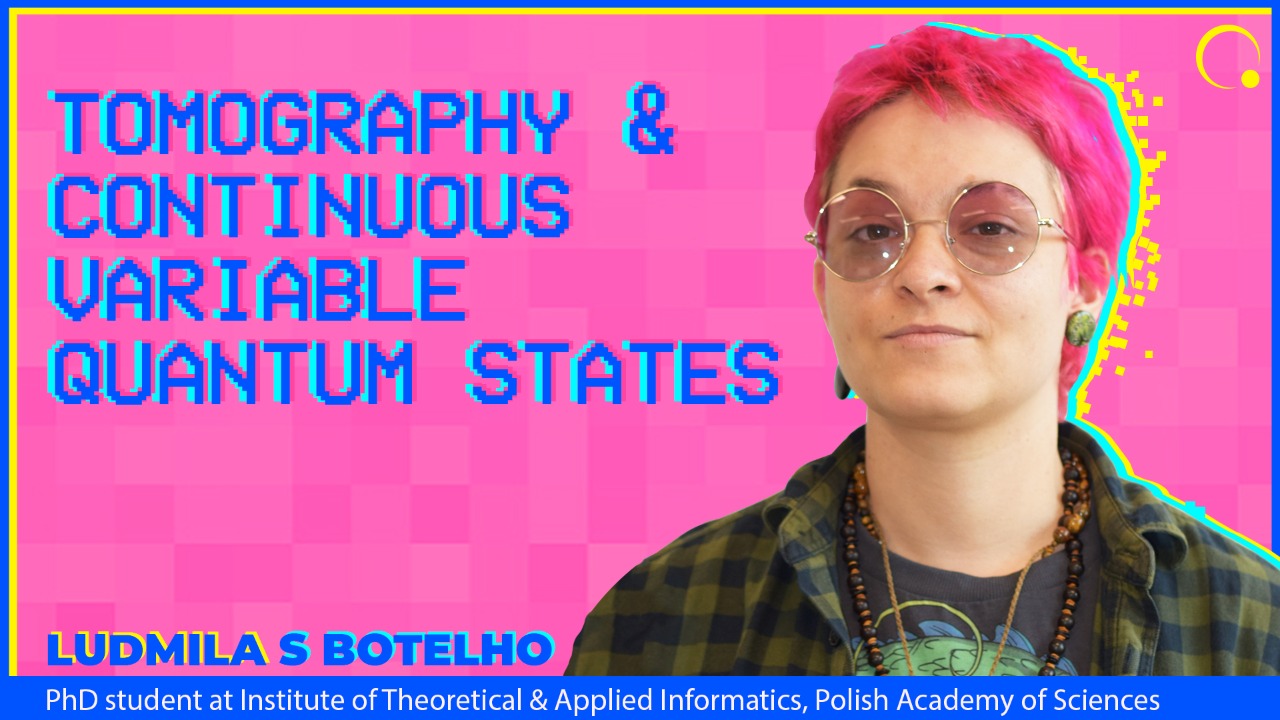 Quantum State Tomography and Continuous Variable Quantum States by Ludmila S. Botelho, PhD student at the Institute of Theoretical and Applied Informatics, Polish Academy of Sciences.